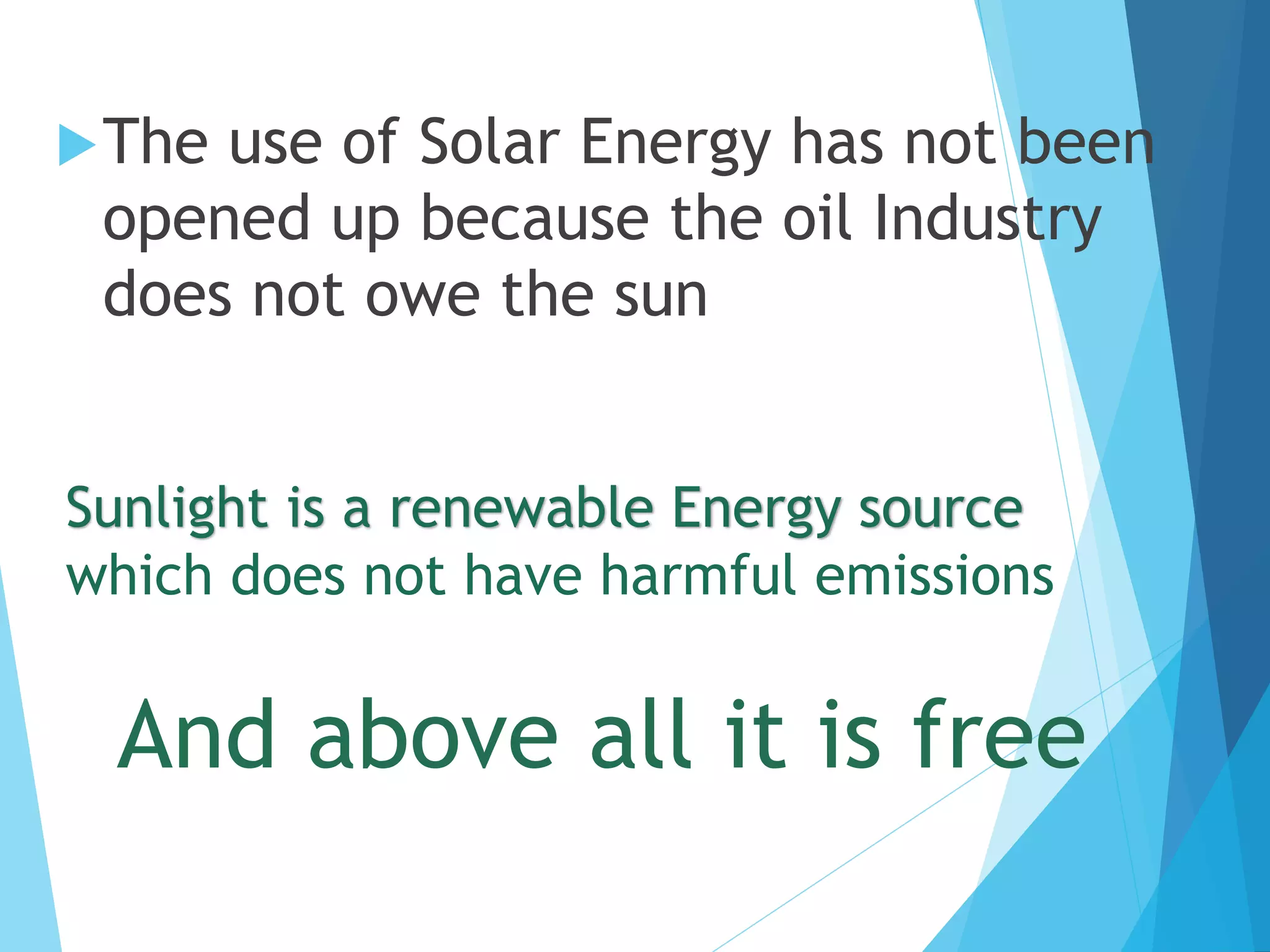 Sunlight is a renewable Energy source
which does not have harmful emissions
And above all it is free
The use of Solar Energy has not been
opened up because the oil Industry
does not owe the sun
 