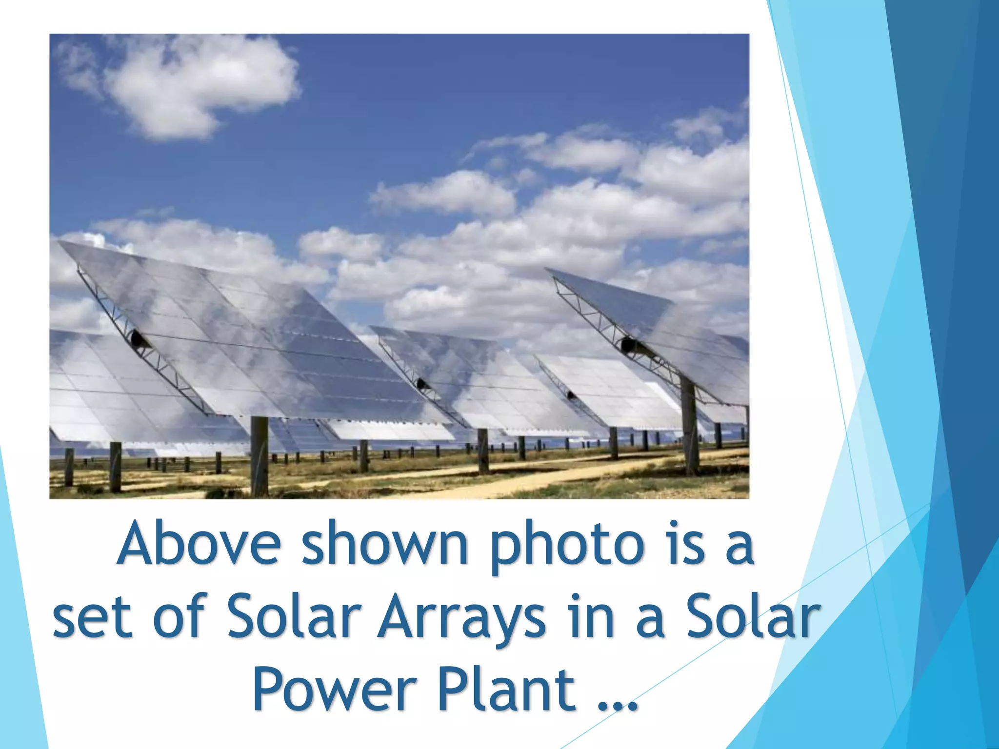 Above shown photo is a
set of Solar Arrays in a Solar
Power Plant …
 