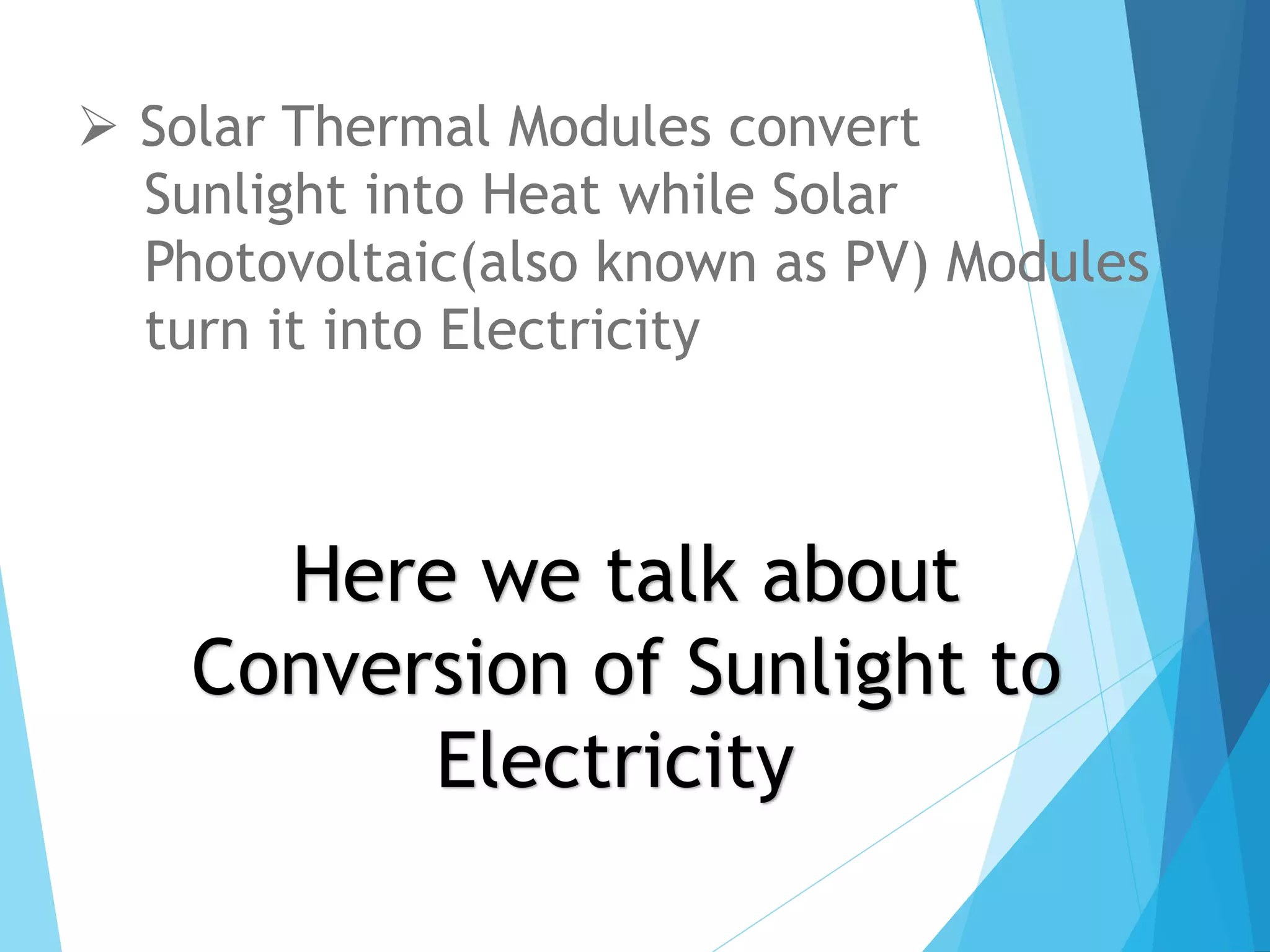  Solar Thermal Modules convert
Sunlight into Heat while Solar
Photovoltaic(also known as PV) Modules
turn it into Electricity
Here we talk about
Conversion of Sunlight to
Electricity
 