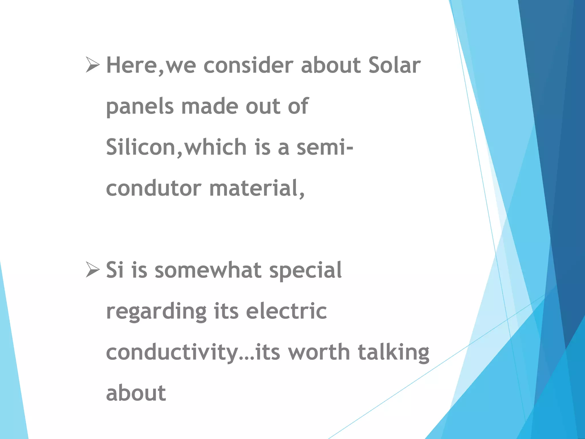  Here,we consider about Solar
panels made out of
Silicon,which is a semi-
condutor material,
 Si is somewhat special
regarding its electric
conductivity…its worth talking
about
 