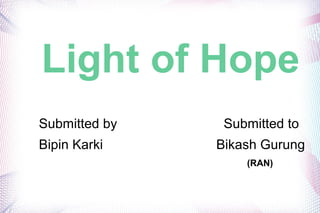 Light of Hope
Submitted by Submitted to
Bipin Karki Bikash Gurung
(RAN)
 