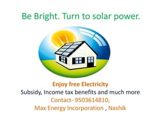 Be Bright. Turn to solar power.
Enjoy free Electricity
Subsidy, Income tax benefits and much more
Contact- 9503614810,
Max Energy Incorporation , Nashik
 