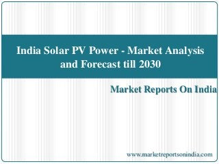India Solar PV Power - Market Analysis 
and Forecast till 2030 
Market Reports On India 
www.marketreportsonindia.com 
 