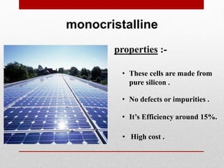 • These cells are made from
pure silicon .
• No defects or impurities .
• It’s Efficiency around 15%.
properties :-
monocristalline
• High cost .
 
