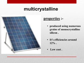 multicrystalline
properties :-
• produced using numerous
grains of monocrystalline
silicon .
• It’s efficiencies around
12% .
• Low cost .
 