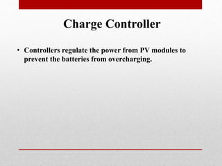 Charge Controller
• Controllers regulate the power from PV modules to
prevent the batteries from overcharging.
 