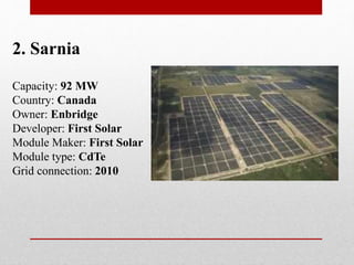 Capacity: 92 MW
Country: Canada
Owner: Enbridge
Developer: First Solar
Module Maker: First Solar
Module type: CdTe
Grid connection: 2010
2. Sarnia
 
