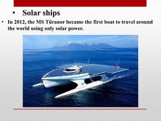 • Solar ships
• In 2012, the MS Tûranor became the first boat to travel around
the world using only solar power.
 