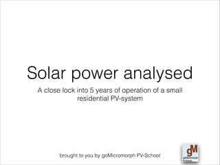 Solar power analysed
A close lock into 5 years of operation of a small
residential PV-system
!
!
!
!
!
!
!
!
brought to you by goMicromorph PV-School

 