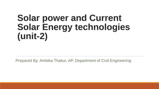 Solar power and Current
Solar Energy technologies
(unit-2)
Prepared By: Ambika Thakur, AP, Department of Civil Engineering
 