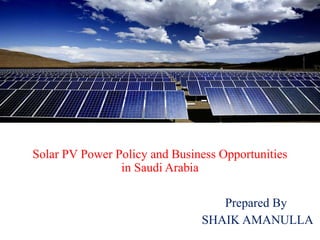 Solar PV Power Policy and Business Opportunities
in Saudi Arabia
Prepared By
SHAIK AMANULLA
 