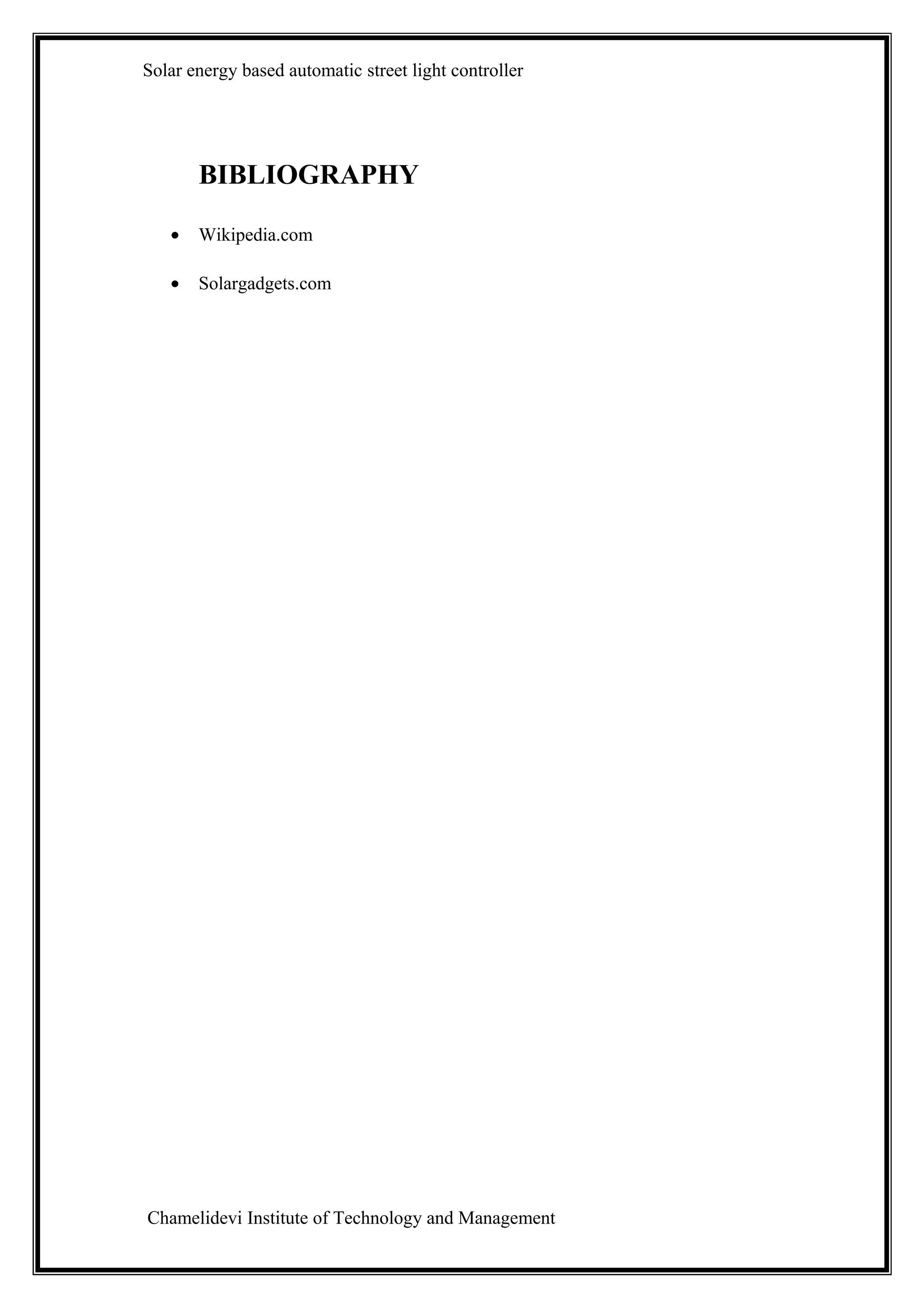 Solar energy based automatic street light controller




       BIBLIOGRAPHY

   •   Wikipedia.com

   •   Solargadgets.com




Chamelidevi Institute of Technology and Management
 