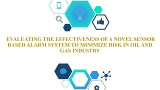 EVALUATING THE EFFECTIVENESS OF A NOVEL SENSOR
BASED ALARM SYSTEM TO MINIMIZE RISK IN OILAND
GAS INDUSTRY
 