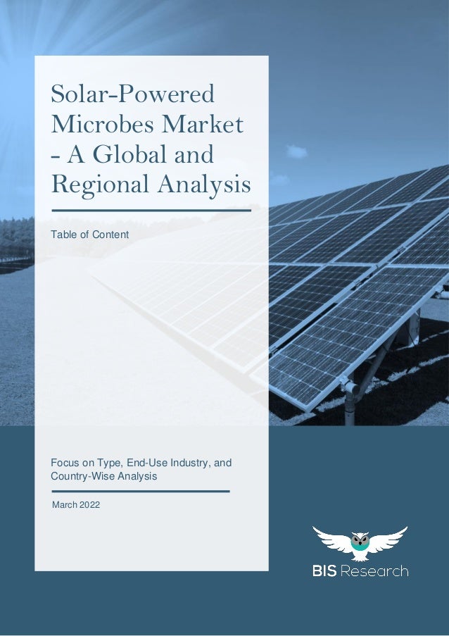 1
All rights reserved at BIS Research Inc.
S
o
l
a
r
-
P
o
w
e
r
e
d
M
i
c
r
o
b
e
s
M
a
r
k
e
t
Focus on Type, End-Use Industry, and
Country-Wise Analysis
March 2022
Solar-Powered
Microbes Market
- A Global and
Regional Analysis
Table of Content
 