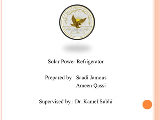 Solar Power Refrigerator
Prepared by : Saadi Jamous
Ameen Qassi
Supervised by : Dr. Kamel Subhi
 