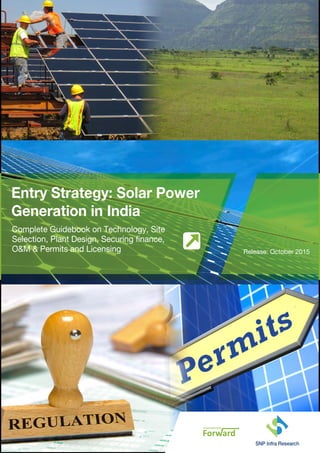 SNP Infra Researchwww.snpinfrasol.com
Release: October 2015
Entry Strategy: Solar Power
Generation in India
Complete Guidebook on Technology, Site
Selection, Plant Design, Securing finance,
O&M & Permits and Licensing
 