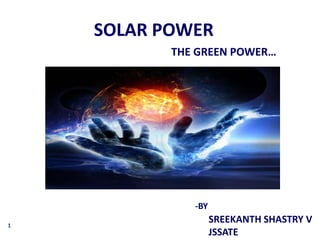 SOLAR POWER
           THE GREEN POWER…




              -BY
1
                    SREEKANTH SHASTRY V
                    JSSATE
 