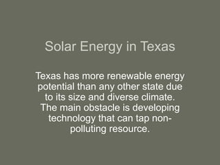 Solar Energy in Texas
Texas has more renewable energy
potential than any other state due
to its size and diverse climate.
The main obstacle is developing
technology that can tap non-
polluting resource.
 