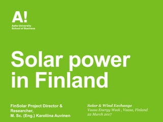 Solar & Wind Exchange
Vaasa Energy Week , Vaasa, Finland
22 March 2017
Solar power
in Finland
FinSolar Project Director &
Researcher,
M. Sc. (Eng.) Karoliina Auvinen
 