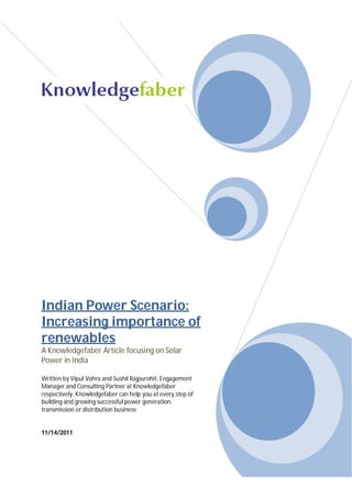 Indian Power Scenario:
Increasing importance of
renewables
A Knowledgefaber Article focusing on Solar
Power in India

Written by Vipul Vohra and Sushil Rajpurohit, Engagement
Manager and Consulting Partner at Knowledgefaber
respectively. Knowledgefaber can help you at every step of
building and growing successful power generation,
transmission or distribution business


11/14/2011
 