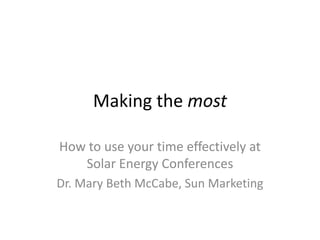 Making the most How to use your time effectively at Solar Energy Conferences Dr. Mary Beth McCabe, Sun Marketing 