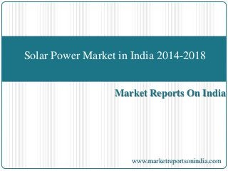 Solar Power Market in India 2014-2018 
Market Reports On India 
www.marketreportsonindia.com 
 