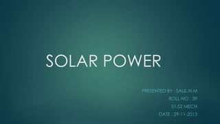 SOLAR POWER 
PRESENTED BY : SALIL.N.M 
EMAIL : SALILSAGEER@GMAIL.COM 
MOB : 9526909193 
 