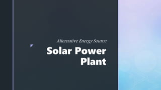 z
Solar Power
Plant
Alternative Energy Source
 