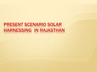 PRESENT SCENARIO SOLAR
HARNESSING IN RAJASTHAN
 