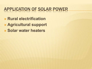 APPLICATION OF SOLAR POWER
 Rural electrification
 Agricultural support
 Solar water heaters
 