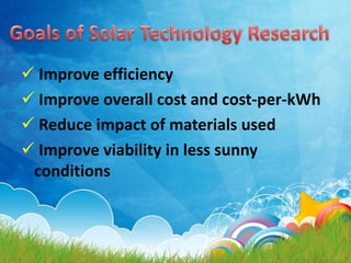  Improve efficiency
 Improve overall cost and cost-per-kWh
 Reduce impact of materials used
 Improve viability in less sunny
conditions

 