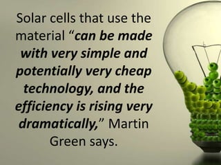 Solar cells that use the
material “can be made
with very simple and
potentially very cheap
technology, and the
efficiency is rising very
dramatically,” Martin
Green says.

 