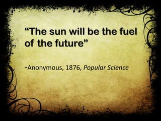 “The sun will be the fuel
of the future”

-Anonymous, 1876, Popular Science

 