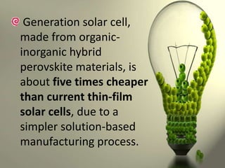 Generation solar cell,
made from organicinorganic hybrid
perovskite materials, is
about five times cheaper
than current thin-film
solar cells, due to a
simpler solution-based
manufacturing process.

 