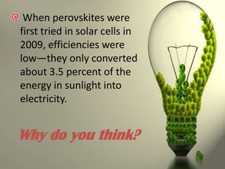 When perovskites were
first tried in solar cells in
2009, efficiencies were
low—they only converted
about 3.5 percent of the
energy in sunlight into
electricity.

Why do you think?

 