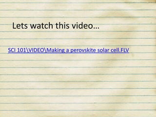 Lets watch this video…
SCI 101VIDEOMaking a perovskite solar cell.FLV

 