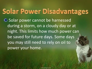 Solar power cannot be harnessed
during a storm, on a cloudy day or at
night. This limits how much power can
be saved for future days. Some days
you may still need to rely on oil to
power your home.

 