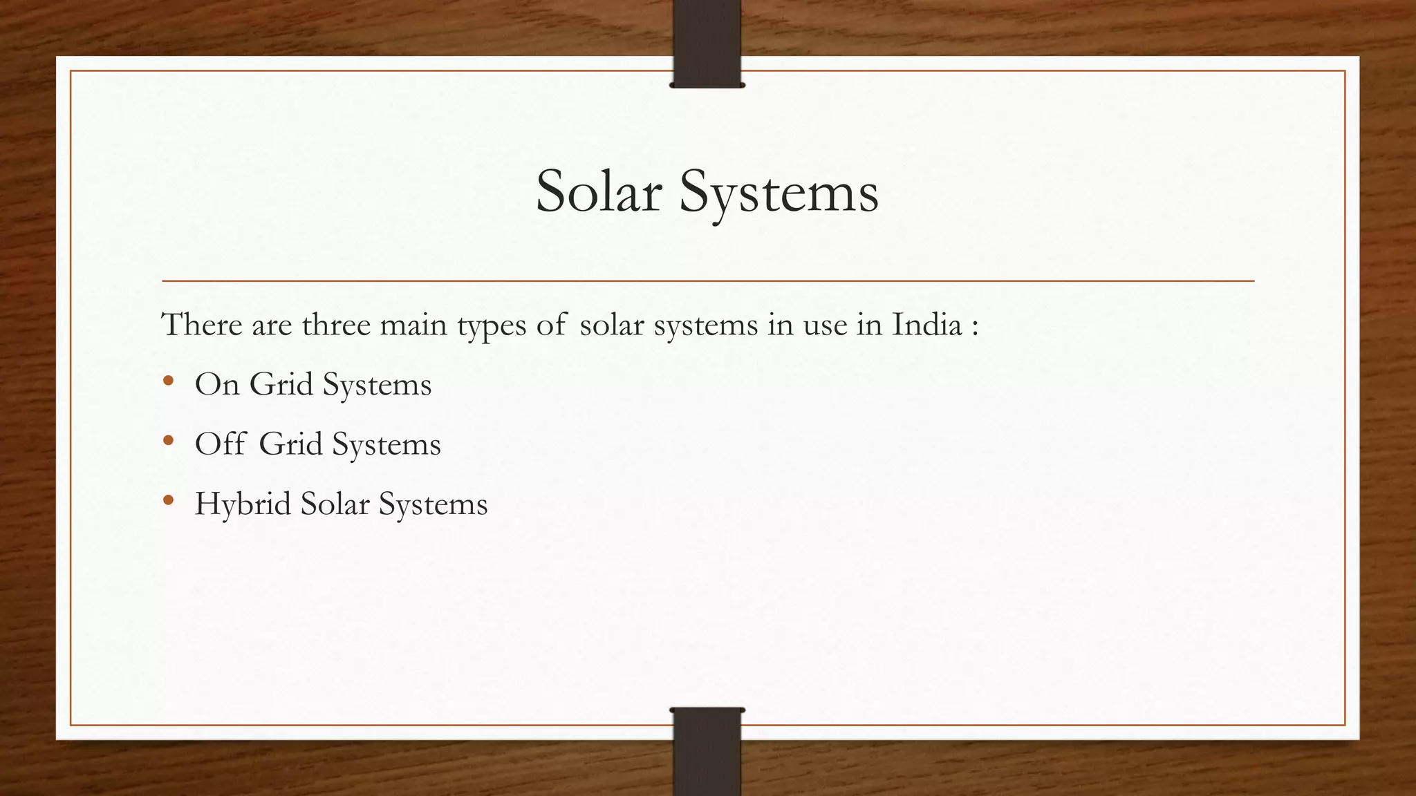 Solar Systems
There are three main types of solar systems in use in India :
• On Grid Systems
• Off Grid Systems
• Hybrid Solar Systems
 