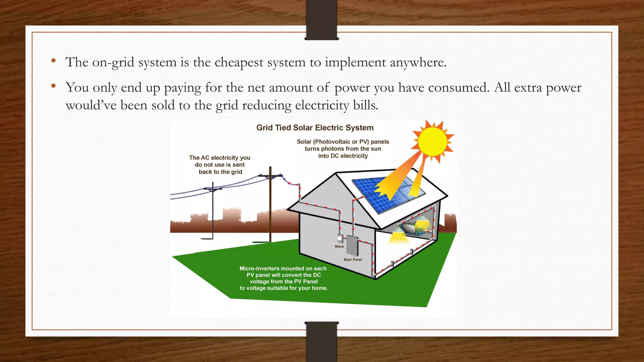• The on-grid system is the cheapest system to implement anywhere.
• You only end up paying for the net amount of power you have consumed. All extra power
would’ve been sold to the grid reducing electricity bills.
 