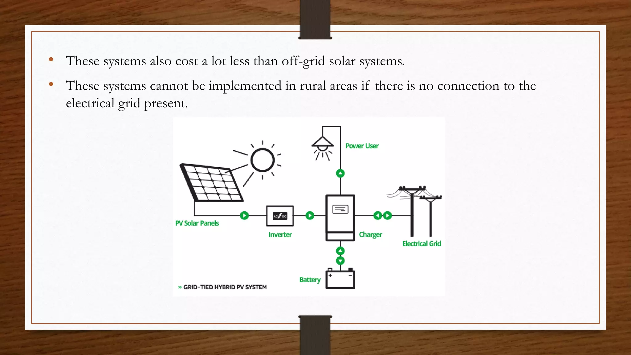 • These systems also cost a lot less than off-grid solar systems.
• These systems cannot be implemented in rural areas if there is no connection to the
electrical grid present.
 