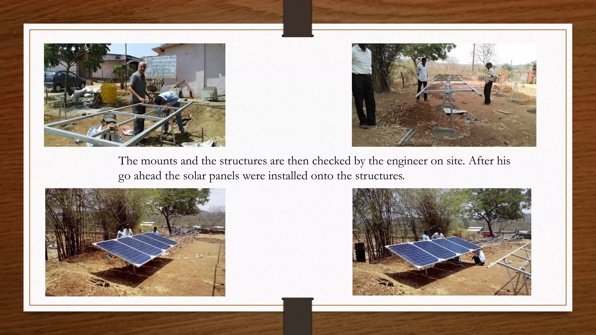 The mounts and the structures are then checked by the engineer on site. After his
go ahead the solar panels were installed onto the structures.
 