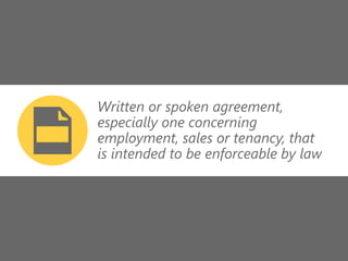 z
Written or spoken agreement,
especially one concerning
employment, sales or tenancy, that
is intended to be enforceable by law
 