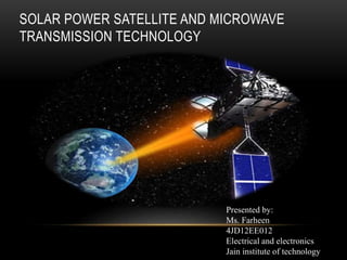 SOLAR POWER SATELLITE AND MICROWAVE
TRANSMISSION TECHNOLOGY
Presented by:
Ms. Farheen
4JD12EE012
Electrical and electronics
Jain institute of technology
 