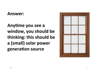 Answer:	
  
	
  
Any?me	
  you	
  see	
  a	
  
window,	
  you	
  should	
  be	
  
thinking:	
  this	
  should	
  be	
  
a	
  (small)	
  solar	
  power	
  
genera?on	
  source	
  
6-­‐14	
   5	
  
 