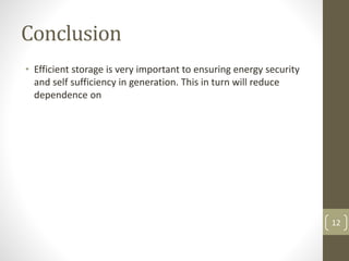 Conclusion
• Efficient storage is very important to ensuring energy security
and self sufficiency in generation. This in turn will reduce
dependence on
12
 