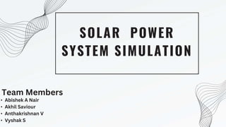 SOLAR POWER
SYSTEM SIMULATION
• Abishek A Nair
• Akhil Saviour
• Anthakrishnan V
• Vyshak S
Team Members
 
