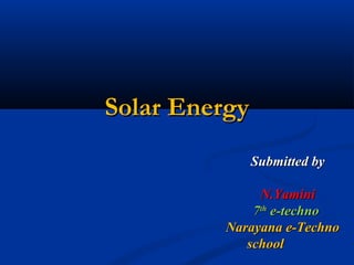 Solar EnergySolar Energy
Submitted bySubmitted by
N.YaminiN.Yamini
77thth
e-technoe-techno
Narayana e-TechnoNarayana e-Techno
schoolschool
 