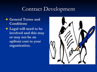 Contract Development General Terms and Conditions Legal will need to be involved and this may or may not be an upfront cost to your organization. 