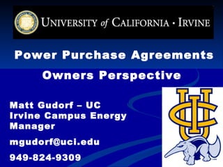 Power Purchase Agreements Owners Perspective   Matt Gudorf – UC Irvine Campus Energy Manager [email_address] 949-824-9309 