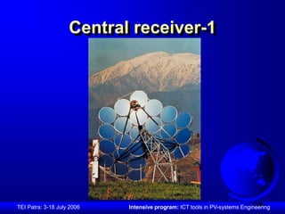 Central receiver-1 
TEI Patra: 3-18 July 2006 Intensive program: ICT tools in PV-systems Engineering 
 